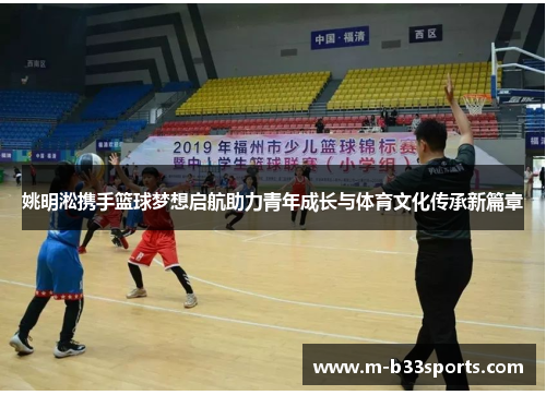姚明淞携手篮球梦想启航助力青年成长与体育文化传承新篇章