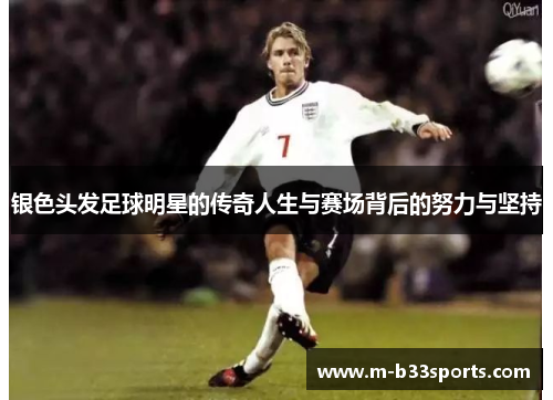 银色头发足球明星的传奇人生与赛场背后的努力与坚持
