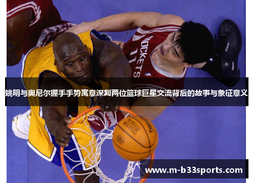 姚明与奥尼尔握手手势寓意深刻两位篮球巨星交流背后的故事与象征意义