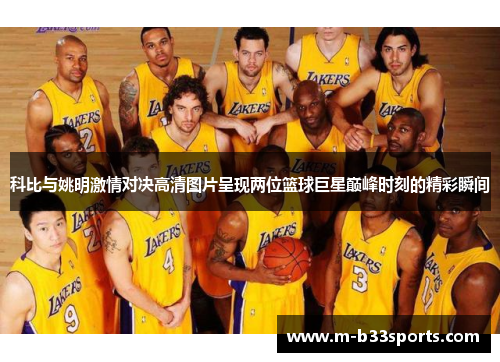 科比与姚明激情对决高清图片呈现两位篮球巨星巅峰时刻的精彩瞬间