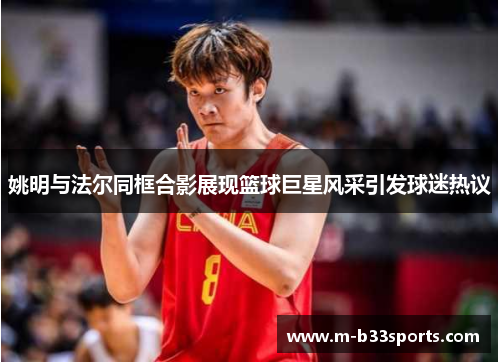 姚明与法尔同框合影展现篮球巨星风采引发球迷热议