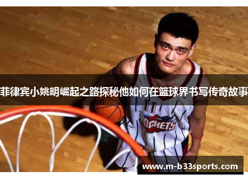 菲律宾小姚明崛起之路探秘他如何在篮球界书写传奇故事